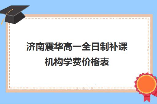 济南震华高一全日制补课机构学费价格表(济南震华复读学校怎么样)