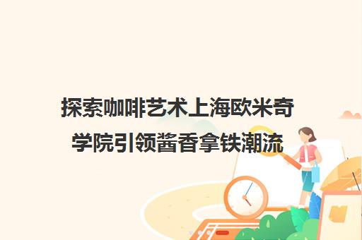 探索咖啡艺术上海欧米奇学院引领酱香拿铁潮流