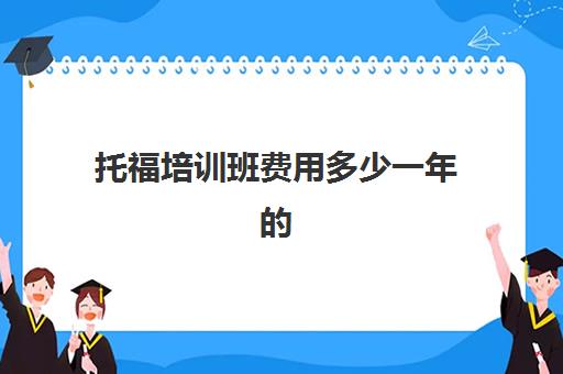 托福培训班费用多少一年的(雅思培训班学费一般多少)