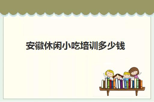 安徽休闲小吃培训多少钱(500元小吃培训项目)