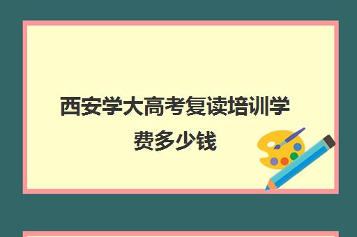 西安学大高考复读培训学费多少钱(西安高考复读生如何报名)