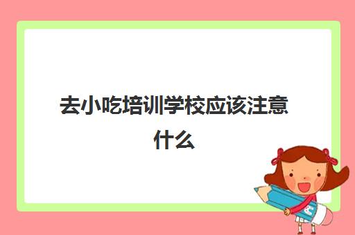 去小吃培训学校应该注意什么(学小吃去哪里学比较好)