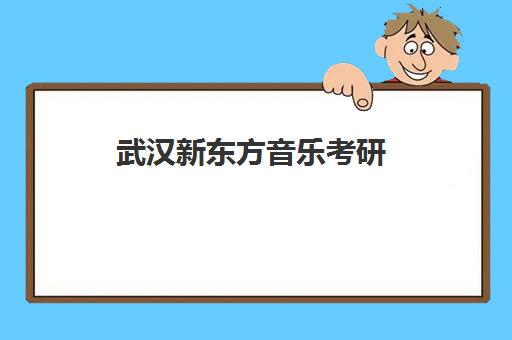 武汉新东方音乐考研(武汉新东方考研培训班地址及电话)