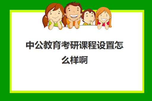 中公教育考研课程设置怎么样啊(中公教育考研培训收费标准)