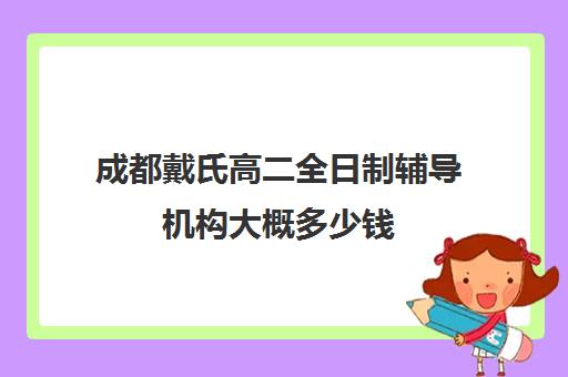 成都戴氏高二全日制辅导机构大概多少钱(戴氏教育如何)