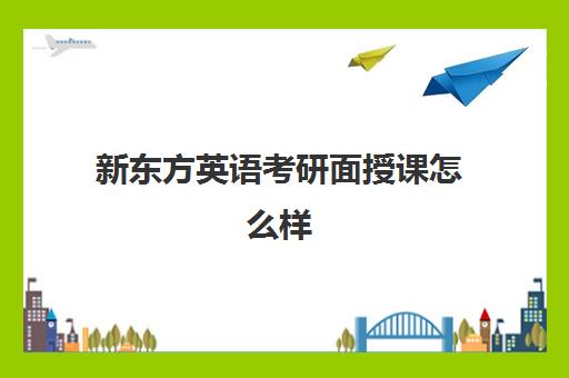 新东方英语考研面授课怎么样(新东方考研一对一多少钱)