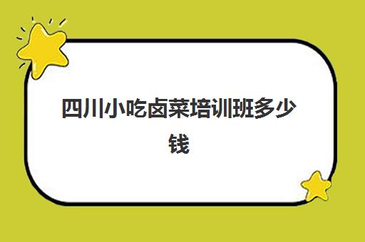 四川小吃卤菜培训班多少钱(四川卤菜培训技术去哪里学)