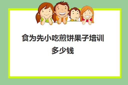 食为先小吃煎饼果子培训多少钱(食为先小吃培训中心怎么样)