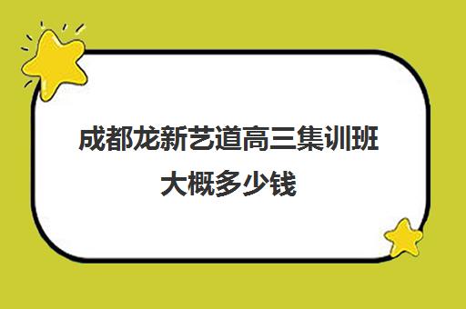 成都龙新艺道高三集训班大概多少钱(成都美术生高三集训一般要多少钱)