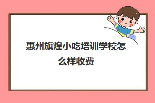 惠州旗煌小吃培训学校怎么样收费(煌旗小吃有什么品牌)