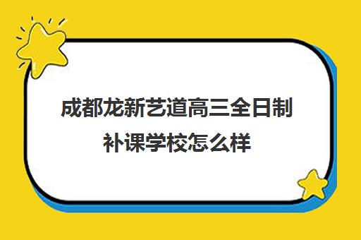 成都龙新艺道高三全日制补课学校怎么样(成都高三全日制冲刺班哪里好)