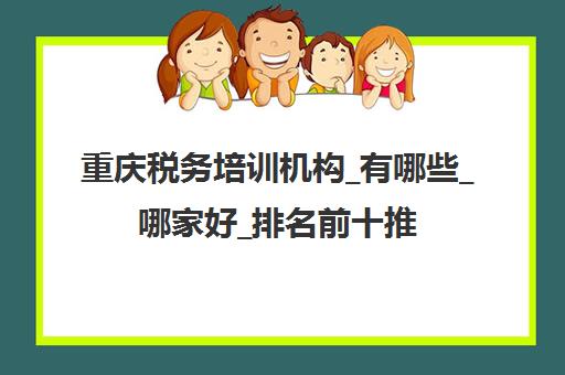 重庆税务培训机构_有哪些_哪家好_排名前十推荐