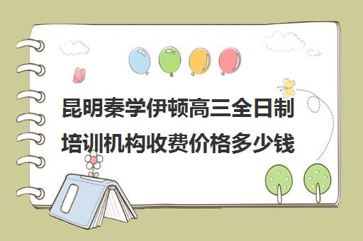 昆明秦学伊顿高三全日制培训机构收费价格多少钱(西安秦学伊顿名师全日制地址)