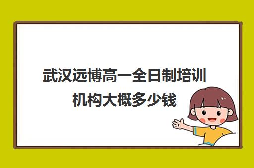 武汉远博高一全日制培训机构大概多少钱(武汉高三培训机构排名前十)