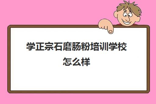 学正宗石磨肠粉培训学校怎么样(广东石磨肠粉的做法米浆配方)