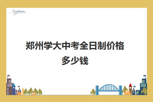 郑州学大中考全日制价格多少钱(郑州公办高中学费)