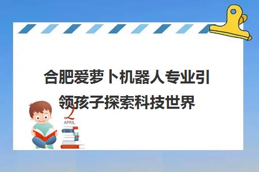 合肥爱萝卜机器人专业引领孩子探索科技世界