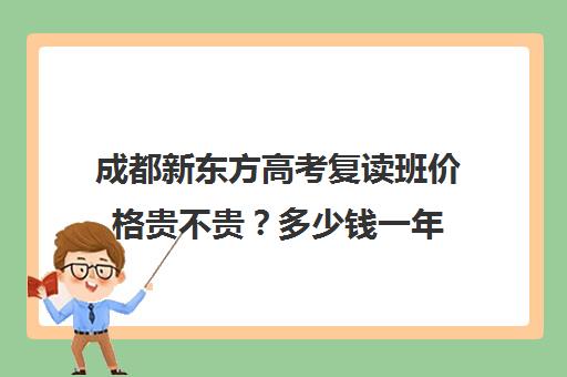 成都新东方高考复读班价格贵不贵？多少钱一年(成都高考复读收费)