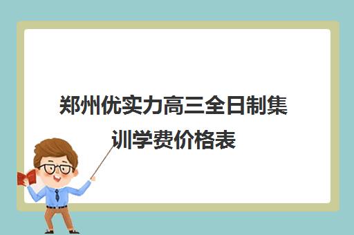 郑州优实力高三全日制集训学费价格表(郑州比较好的高三培训学校)