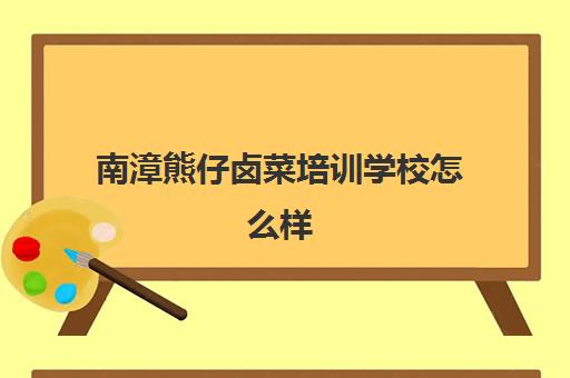 南漳熊仔卤菜培训学校怎么样(卤菜培训班哪里最正宗)