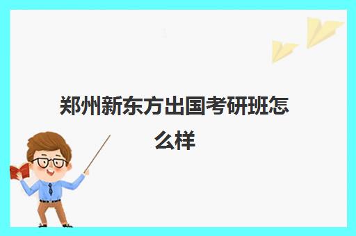 郑州新东方出国考研班怎么样(郑州新东方留学中介怎么样)