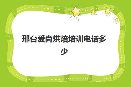 邢台爱尚烘焙培训电话多少(烘焙学校三个月学费多少)