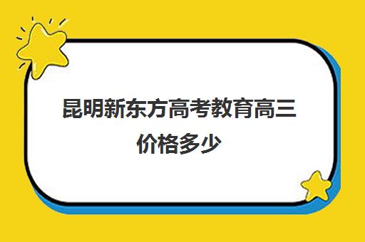 昆明新东方高考教育高三价格多少(新东方全日制高三学费)