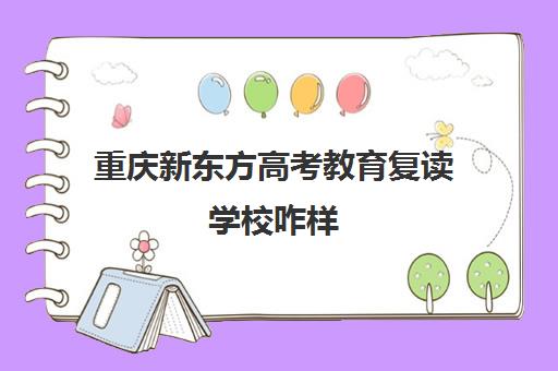 重庆新东方高考教育复读学校咋样(成都新东方学校)