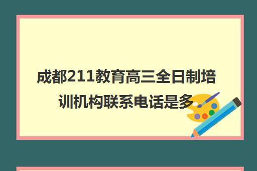 成都211教育高三全日制培训机构联系电话是多少(成都高三全日制冲刺班哪里好)