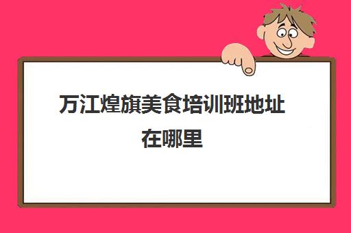 万江煌旗美食培训班地址在哪里(煌旗公司简介)