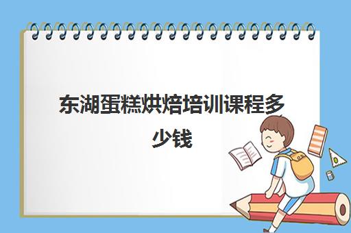 东湖蛋糕烘焙培训课程多少钱(武汉金领西点蛋糕培训学校怎么样)