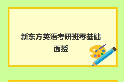 新东方英语考研班零基础面授(新东方考研班一般多少钱)