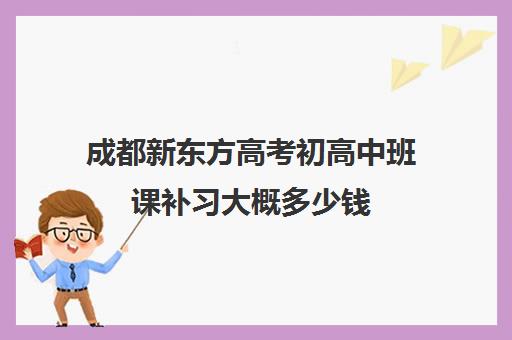 成都新东方高考初高中班课补习大概多少钱