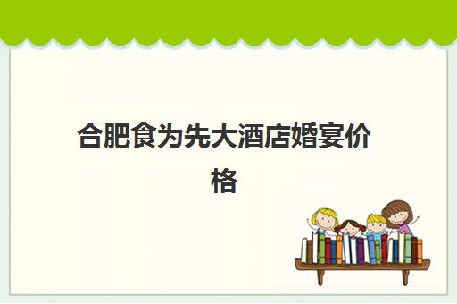 合肥食为先大酒店婚宴价格(合肥特色婚宴餐厅)