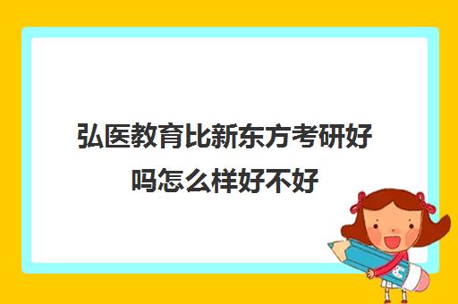 弘医教育比新东方考研好吗怎么样好不好(新东方考研出单容易么)