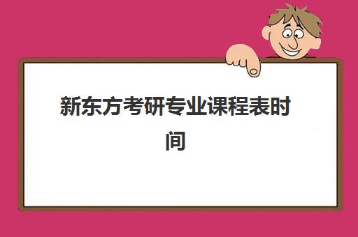 新东方考研专业课程表时间(新东方的考研课程怎么样)