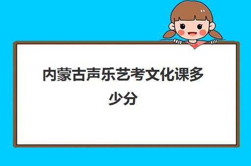 内蒙古声乐艺考文化课多少分(内蒙艺术类本科线多少分)