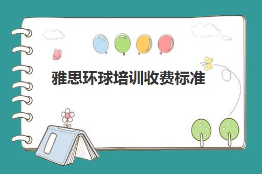 雅思环球培训收费标准(环球雅思7分班多少钱)