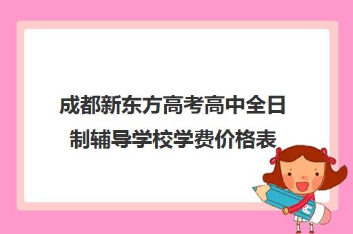 成都新东方高考高中全日制辅导学校学费价格表(新东方封闭班全日制)