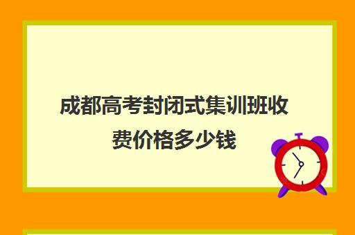 成都高考封闭式集训班收费价格多少钱(集训班有用吗)