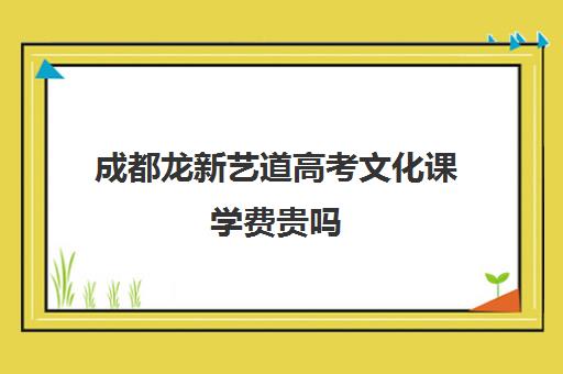 成都龙新艺道高考文化课学费贵吗(成都理想画室与成都艺考哪个好)