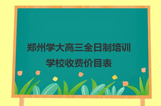 郑州学大高三全日制培训学校收费价目表(郑州高三全日制学校有哪些)