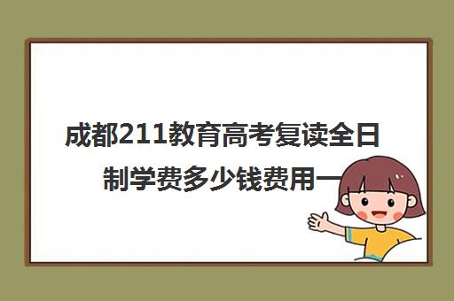 成都211教育高考复读全日制学费多少钱费用一览表(今年四川复读生有多少人数)