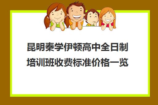 昆明秦学伊顿高中全日制培训班收费标准价格一览(昆明高考补课机构排名)