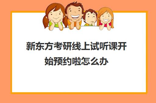 新东方考研线上试听课开始预约啦怎么办(新东方考研线上课程价格)