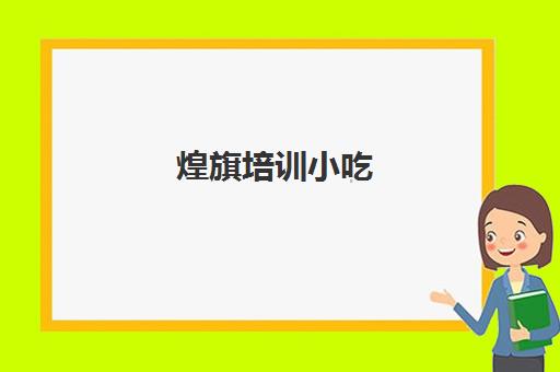 煌旗培训小吃(广州煌旗小吃培训在哪里)