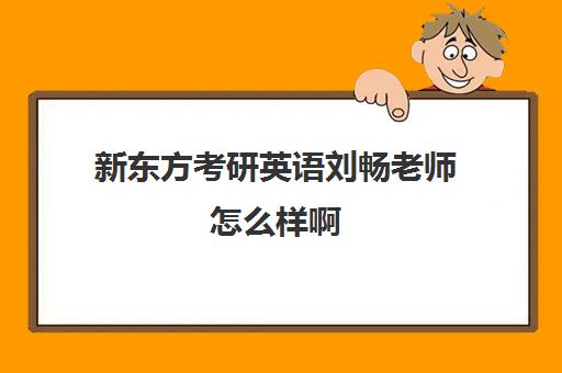 新东方考研英语刘畅老师怎么样啊(考研英语老师推荐排名)