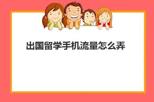 出国留学手机流量怎么弄(去国外留学国内的手机卡怎么办)