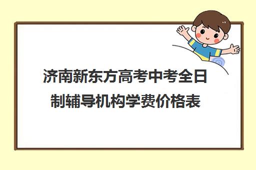 济南新东方高考中考全日制辅导机构学费价格表(新东方雅思封闭班学费)