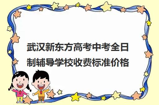 武汉新东方高考中考全日制辅导学校收费标准价格一览(新东方高三全日制价格)